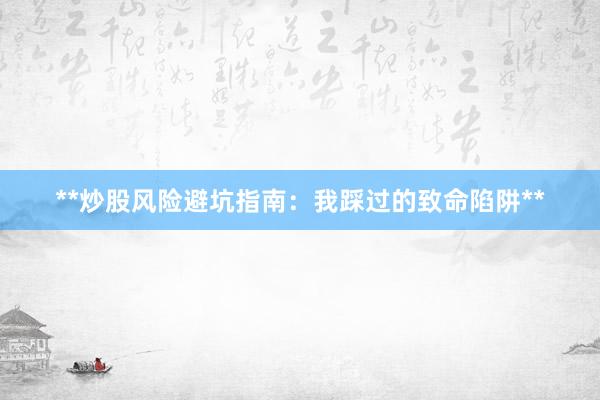 **炒股风险避坑指南：我踩过的致命陷阱**