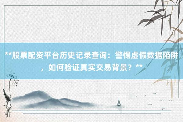 **股票配资平台历史记录查询：警惕虚假数据陷阱，如何验证真实交易背景？**
