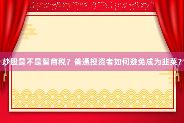 炒股是不是智商税?普通投资者如何避免成为韭菜?
