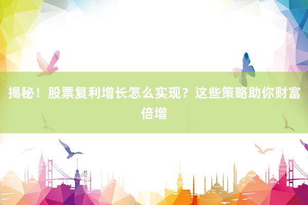 揭秘！股票复利增长怎么实现？这些策略助你财富倍增