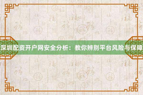 深圳配资开户网安全分析：教你辨别平台风险与保障