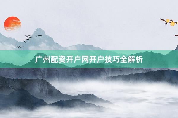广州配资开户网开户技巧全解析
