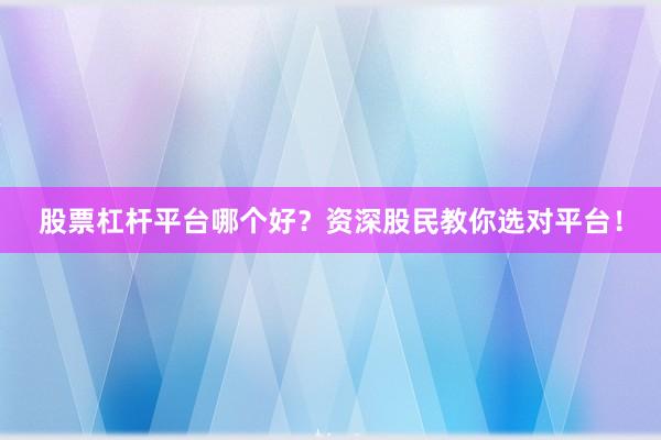 股票杠杆平台哪个好？资深股民教你选对平台！