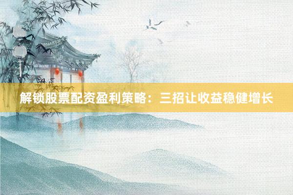 解锁股票配资盈利策略：三招让收益稳健增长
