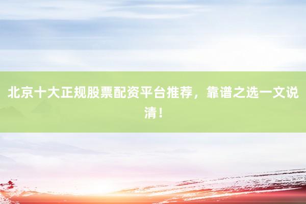 北京十大正规股票配资平台推荐，靠谱之选一文说清！
