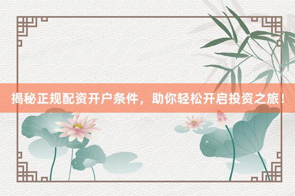 揭秘正规配资开户条件，助你轻松开启投资之旅！