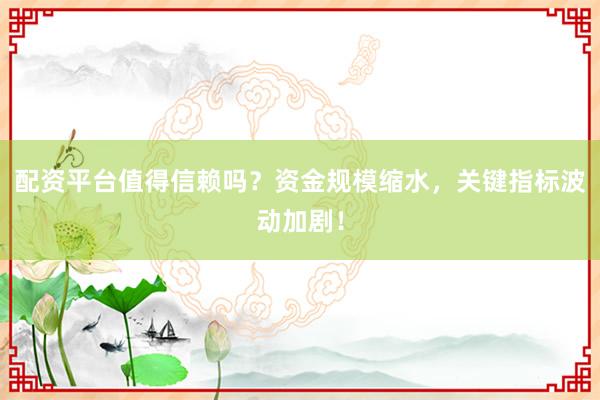 配资平台值得信赖吗？资金规模缩水，关键指标波动加剧！