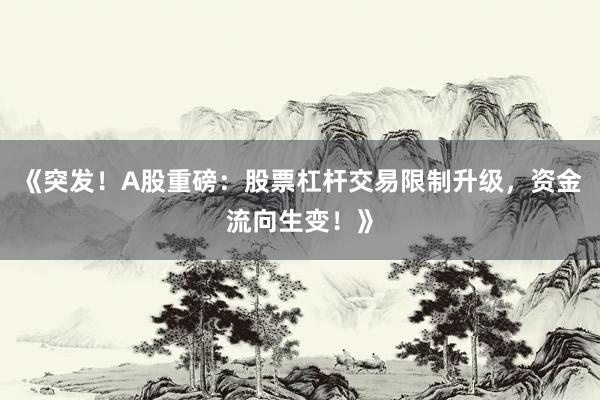 《突发！A股重磅：股票杠杆交易限制升级，资金流向生变！》