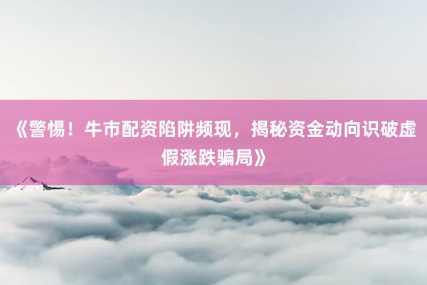 《警惕!牛市配资陷阱频现,揭秘资金动向识破虚假涨跌骗局》
