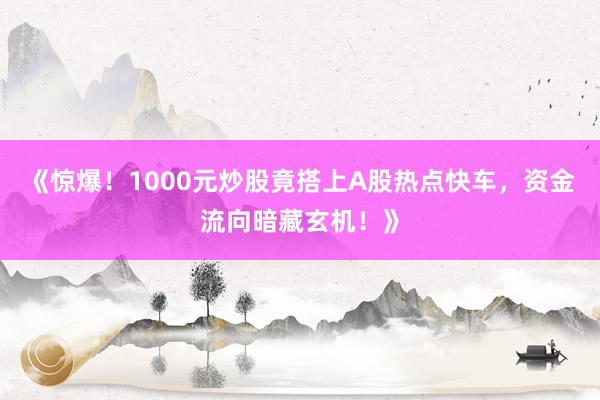 《惊爆!1000元炒股竟搭上A股热点快车,资金流向暗藏玄机!》