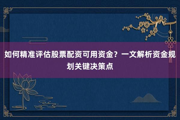 如何精准评估股票配资可用资金?一文解析资金规划关键决策点