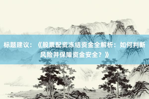 标题建议:《股票配资冻结资金全解析:如何判断风险并保障资金安全?》