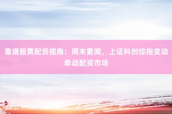 靠谱股票配资视角:周末要闻,上证科创综指变动牵动配资市场