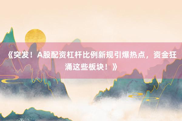 《突发!A股配资杠杆比例新规引爆热点,资金狂涌这些板块!》