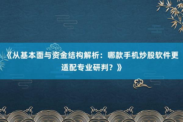 《从基本面与资金结构解析：哪款手机炒股软件更适配专业研判？》