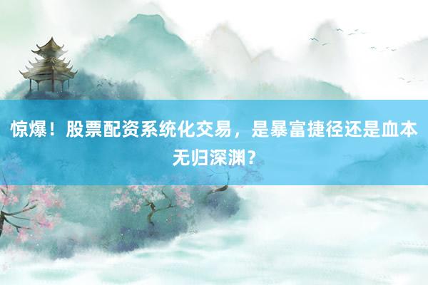 惊爆！股票配资系统化交易，是暴富捷径还是血本无归深渊？