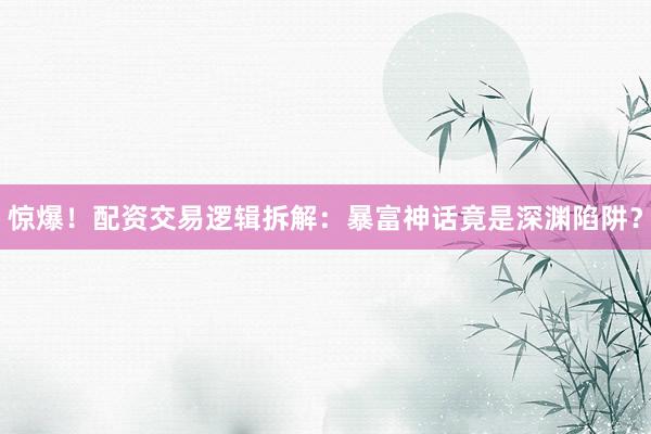 惊爆!配资交易逻辑拆解:暴富神话竟是深渊陷阱?